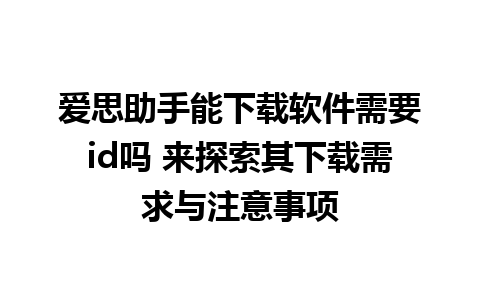 爱思助手能下载软件需要id吗 来探索其下载需求与注意事项