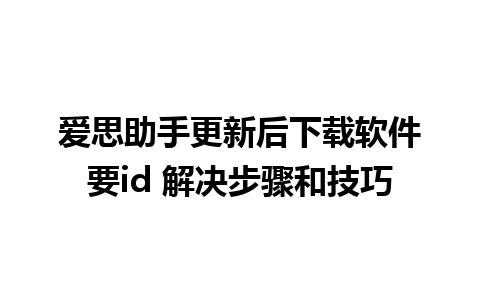 爱思助手更新后下载软件要id 解决步骤和技巧