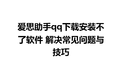 爱思助手qq下载安装不了软件 解决常见问题与技巧