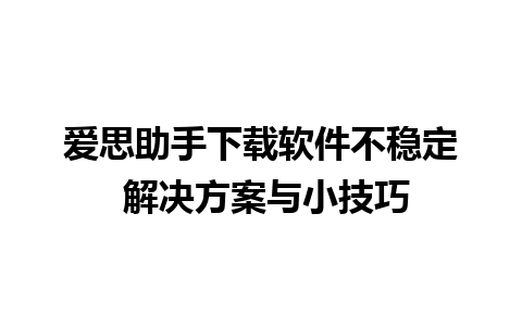 爱思助手下载软件不稳定 解决方案与小技巧