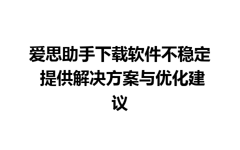 爱思助手下载软件不稳定 提供解决方案与优化建议