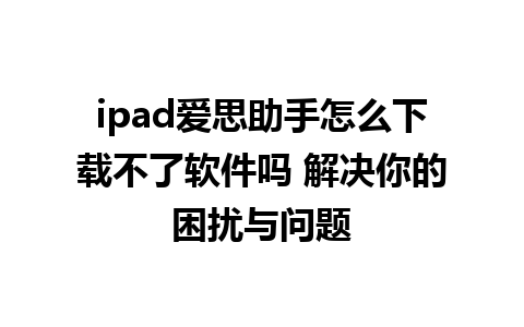 ipad爱思助手怎么下载不了软件吗 解决你的困扰与问题