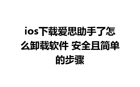 ios下载爱思助手了怎么卸载软件 安全且简单的步骤