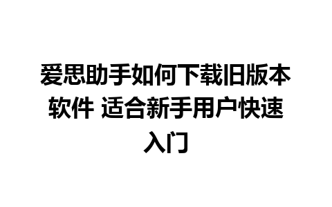 爱思助手如何下载旧版本软件 适合新手用户快速入门