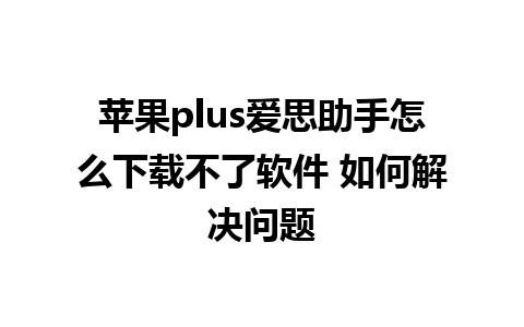 苹果plus爱思助手怎么下载不了软件 如何解决问题