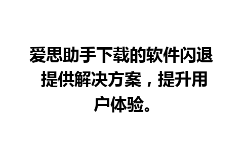 爱思助手下载的软件闪退 提供解决方案，提升用户体验。