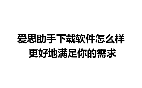 爱思助手下载软件怎么样 更好地满足你的需求