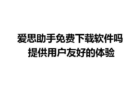 爱思助手免费下载软件吗 提供用户友好的体验