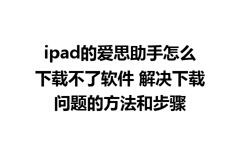 ipad的爱思助手怎么下载不了软件 解决下载问题的方法和步骤