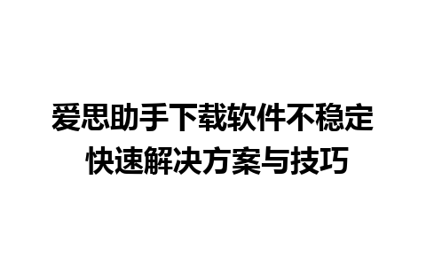 爱思助手下载软件不稳定 快速解决方案与技巧