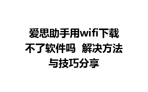 爱思助手用wifi下载不了软件吗  解决方法与技巧分享