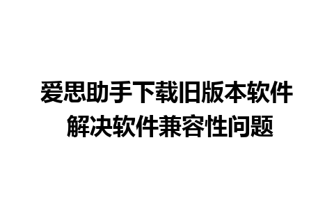 爱思助手下载旧版本软件 解决软件兼容性问题