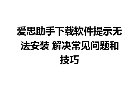 爱思助手下载软件提示无法安装 解决常见问题和技巧