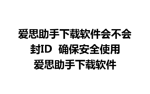 爱思助手下载软件会不会封ID  确保安全使用爱思助手下载软件