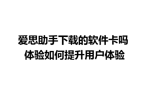 爱思助手下载的软件卡吗 体验如何提升用户体验