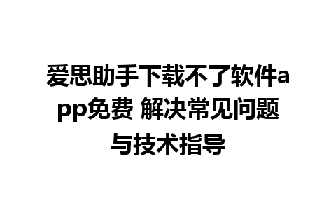 爱思助手下载不了软件app免费 解决常见问题与技术指导