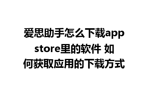 爱思助手怎么下载appstore里的软件 如何获取应用的下载方式