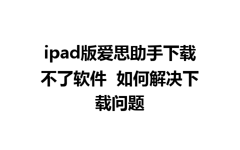 ipad版爱思助手下载不了软件  如何解决下载问题