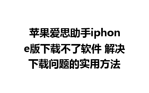 苹果爱思助手iphone版下载不了软件 解决下载问题的实用方法