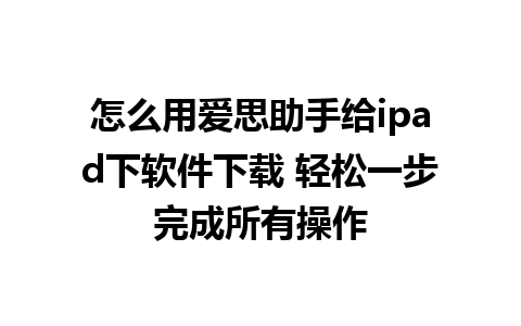 怎么用爱思助手给ipad下软件下载 轻松一步完成所有操作