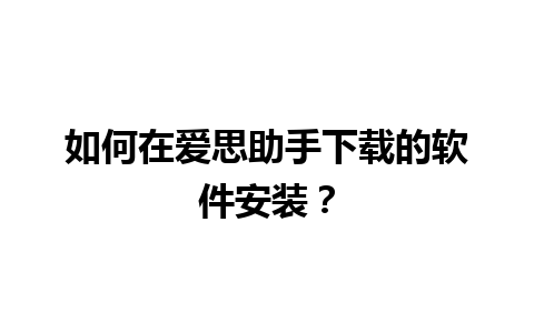 如何在爱思助手下载的软件安装？