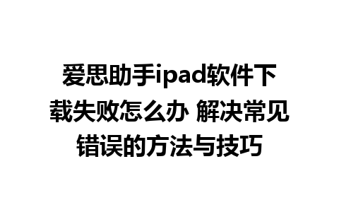 爱思助手ipad软件下载失败怎么办 解决常见错误的方法与技巧