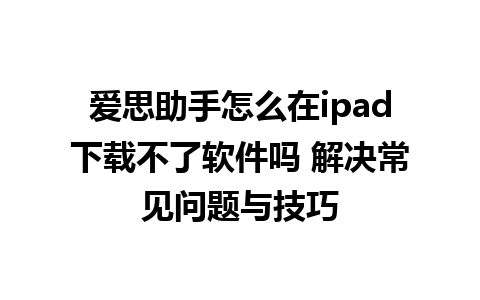 爱思助手怎么在ipad下载不了软件吗 解决常见问题与技巧